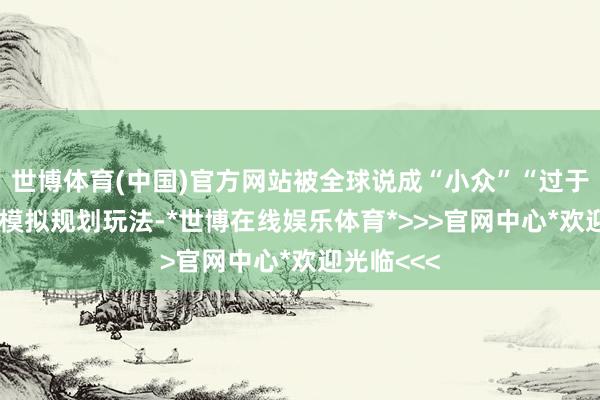 世博体育(中国)官方网站被全球说成“小众”“过于PC端”的模拟规划玩法-*世博在线娱乐体育*>>>官网中心*欢迎光临<<<