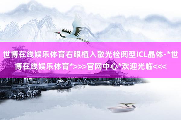 世博在线娱乐体育右眼植入散光检阅型ICL晶体-*世博在线娱乐体育*>>>官网中心*欢迎光临<<<