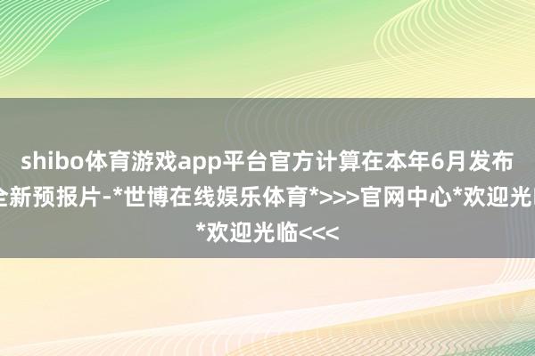 shibo体育游戏app平台官方计算在本年6月发布一支全新预报片-*世博在线娱乐体育*>>>官网中心*欢迎光临<<<