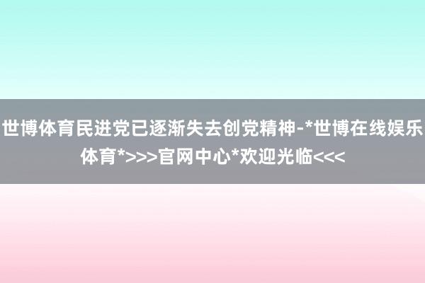 世博体育民进党已逐渐失去创党精神-*世博在线娱乐体育*>>>官网中心*欢迎光临<<<