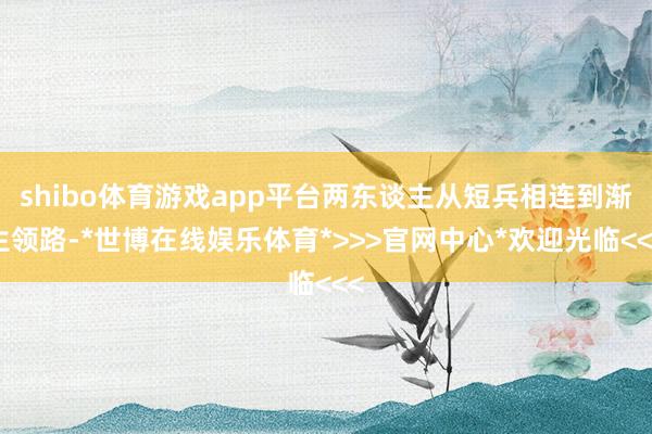 shibo体育游戏app平台两东谈主从短兵相连到渐生领路-*世博在线娱乐体育*>>>官网中心*欢迎光临<<<