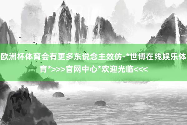 欧洲杯体育会有更多东说念主效仿-*世博在线娱乐体育*>>>官网中心*欢迎光临<<<