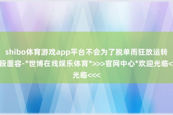 shibo体育游戏app平台不会为了脱单而狂放运转一段面容-*世博在线娱乐体育*>>>官网中心*欢迎光临<<<