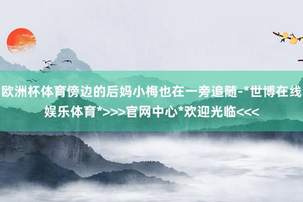欧洲杯体育傍边的后妈小梅也在一旁追随-*世博在线娱乐体育*>>>官网中心*欢迎光临<<<