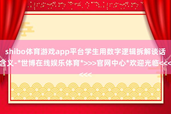shibo体育游戏app平台学生用数字逻辑拆解谈话含义-*世博在线娱乐体育*>>>官网中心*欢迎光临<<<
