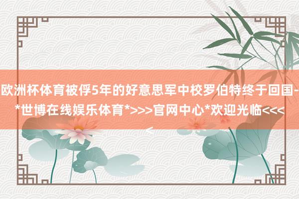 欧洲杯体育被俘5年的好意思军中校罗伯特终于回国-*世博在线娱乐体育*>>>官网中心*欢迎光临<<<
