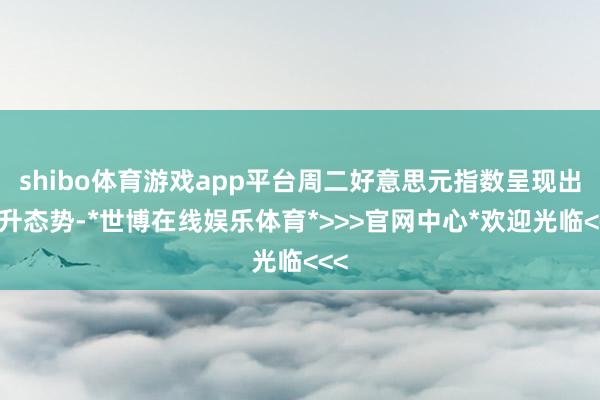 shibo体育游戏app平台周二好意思元指数呈现出上升态势-*世博在线娱乐体育*>>>官网中心*欢迎光临<<<