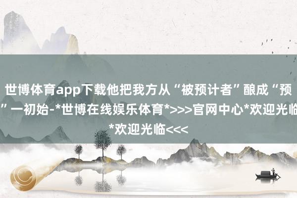 世博体育app下载他把我方从“被预计者”酿成“预计者”一初始-*世博在线娱乐体育*>>>官网中心*欢迎光临<<<