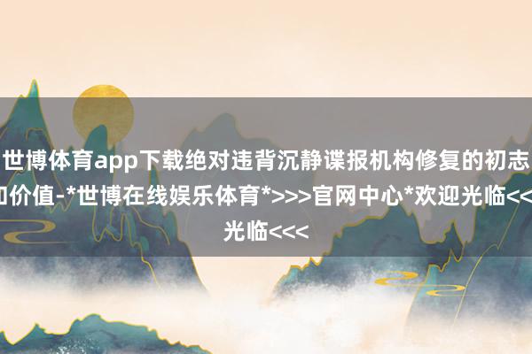世博体育app下载绝对违背沉静谍报机构修复的初志和价值-*世博在线娱乐体育*>>>官网中心*欢迎光临<<<