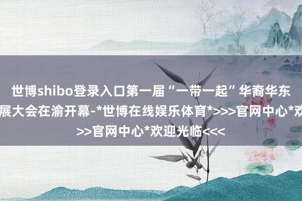 世博shibo登录入口第一届“一带一起”华裔华东谈主合作发展大会在渝开幕-*世博在线娱乐体育*>>>官网中心*欢迎光临<<<
