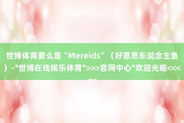 世博体育要么是“Mereids”(好意思东说念主鱼)-*世博在线娱乐体育*>>>官网中心*欢迎光临<<<