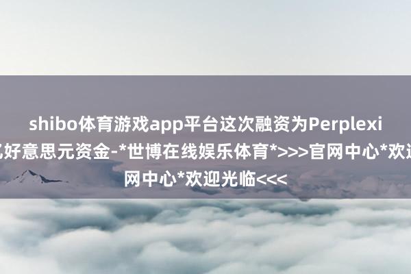 shibo体育游戏app平台这次融资为Perplexity带来1亿好意思元资金-*世博在线娱乐体育*>>>官网中心*欢迎光临<<<