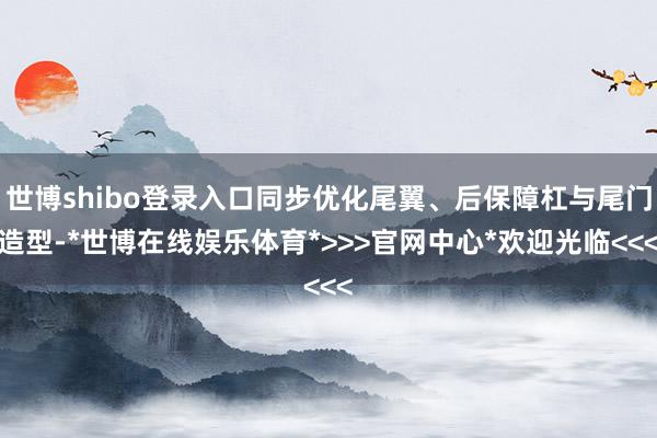 世博shibo登录入口同步优化尾翼、后保障杠与尾门造型-*世博在线娱乐体育*>>>官网中心*欢迎光临<<<