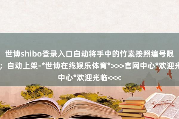世博shibo登录入口自动将手中的竹素按照编号限定排好；自动上架-*世博在线娱乐体育*>>>官网中心*欢迎光临<<<