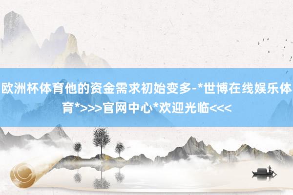 欧洲杯体育他的资金需求初始变多-*世博在线娱乐体育*>>>官网中心*欢迎光临<<<