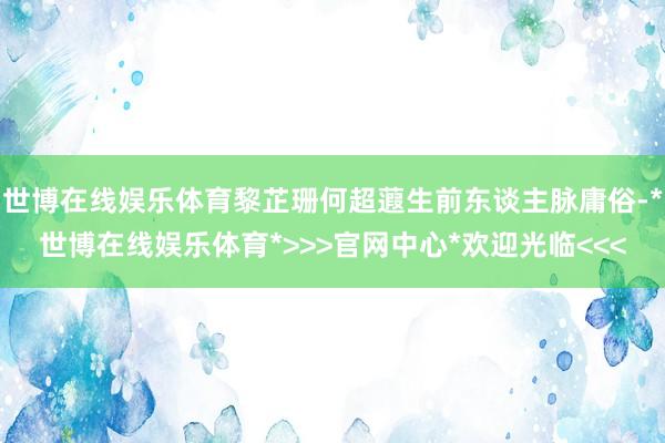 世博在线娱乐体育黎芷珊何超蕸生前东谈主脉庸俗-*世博在线娱乐体育*>>>官网中心*欢迎光临<<<