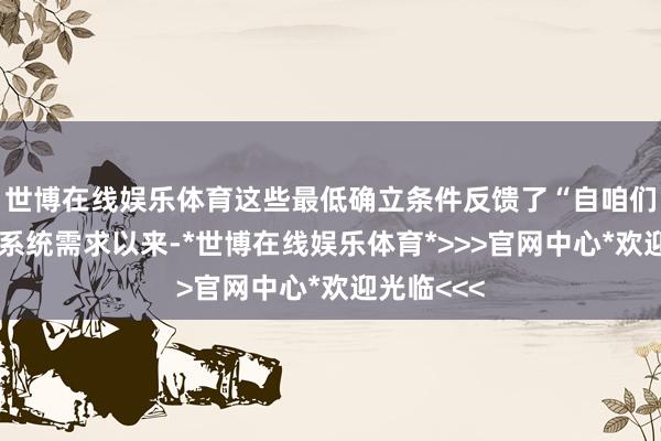 世博在线娱乐体育这些最低确立条件反馈了“自咱们前次蜕变系统需求以来-*世博在线娱乐体育*>>>官网中心*欢迎光临<<<