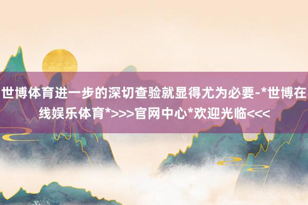 世博体育进一步的深切查验就显得尤为必要-*世博在线娱乐体育*>>>官网中心*欢迎光临<<<