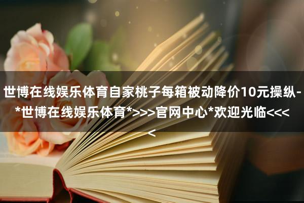 世博在线娱乐体育自家桃子每箱被动降价10元操纵-*世博在线娱乐体育*>>>官网中心*欢迎光临<<<