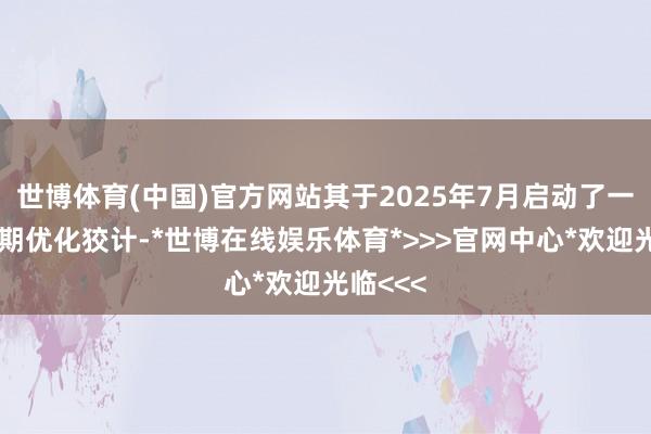 世博体育(中国)官方网站其于2025年7月启动了一项多年期优化狡计-*世博在线娱乐体育*>>>官网中心*欢迎光临<<<