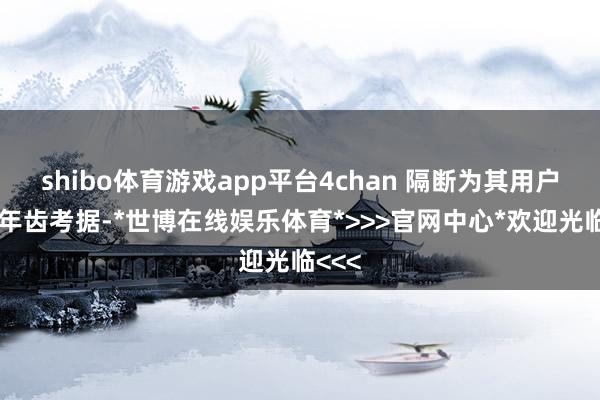 shibo体育游戏app平台4chan 隔断为其用户引入年齿考据-*世博在线娱乐体育*>>>官网中心*欢迎光临<<<